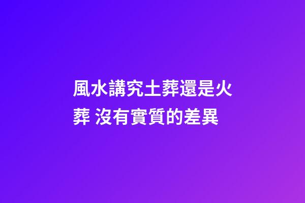 風水講究土葬還是火葬 沒有實質的差異